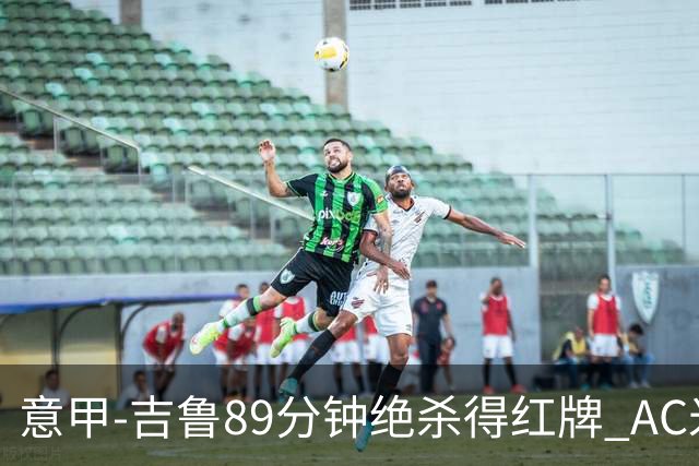 意甲-吉鲁89分钟绝杀得红牌 AC米兰2-1主场3连胜